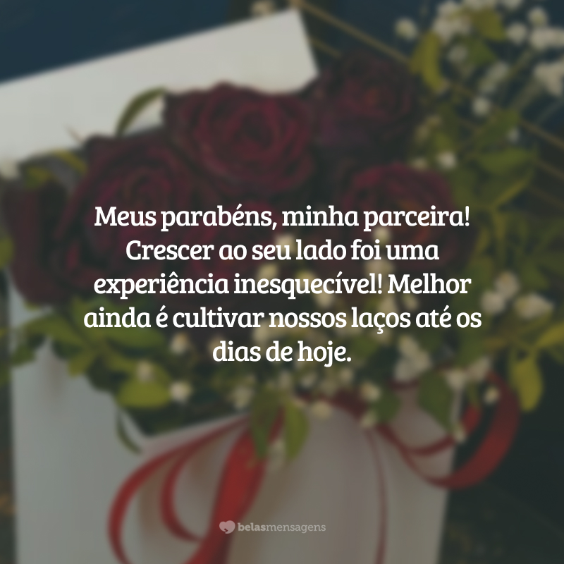 Meus parabéns, minha parceira! Crescer ao seu lado foi uma experiência inesquecível! Melhor ainda é cultivar nossos laços até os dias de hoje.