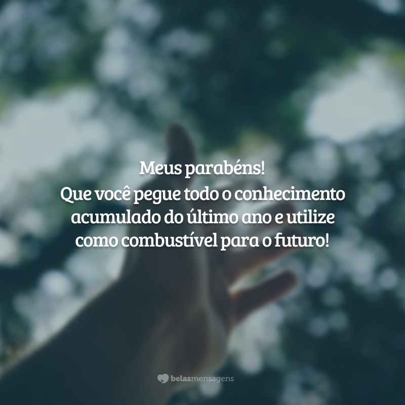 Meus parabéns! Que você pegue todo o conhecimento acumulado do último ano e utilize como combustível para o futuro!