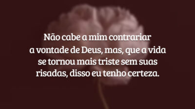 Não cabe a mim contrariar a vontade de Deus, mas, que a vida se tornou mais triste sem suas risadas, disso eu tenho certeza.