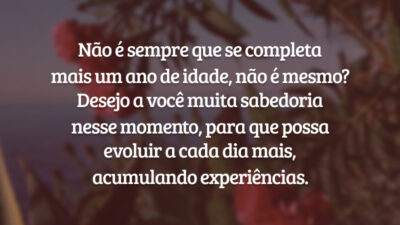 Não é sempre que se completa mais um ano de idade, não é mesmo? Desejo a você muita sabedoria nesse momento, para que possa evoluir a cada dia mais, acumulando experiências.