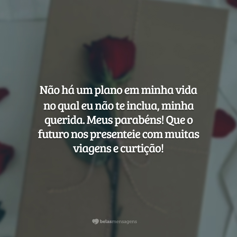 Não há um plano em minha vida no qual eu não te inclua, minha querida. Meus parabéns! Que o futuro nos presenteie com muitas viagens e curtição!