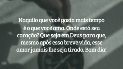 Naquilo que você gasta mais tempo é o que você ama. Onde está seu coração? Que seja em Deus para que, mesmo após essa breve vida, esse amor jamais lhe seja tirado. Bom dia!
