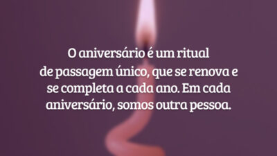 O aniversário é um ritual de passagem único, que se renova e se completa a cada ano. Em cada aniversário, somos outra pessoa. Tome essas mudanças como inspirações para a sua nova idade e curta com muita emoção o seu dia.