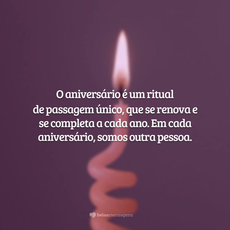 O aniversário é um ritual de passagem único, que se renova e se completa a cada ano. Em cada aniversário, somos outra pessoa. Tome essas mudanças como inspirações para a sua nova idade e curta com muita emoção o seu dia.