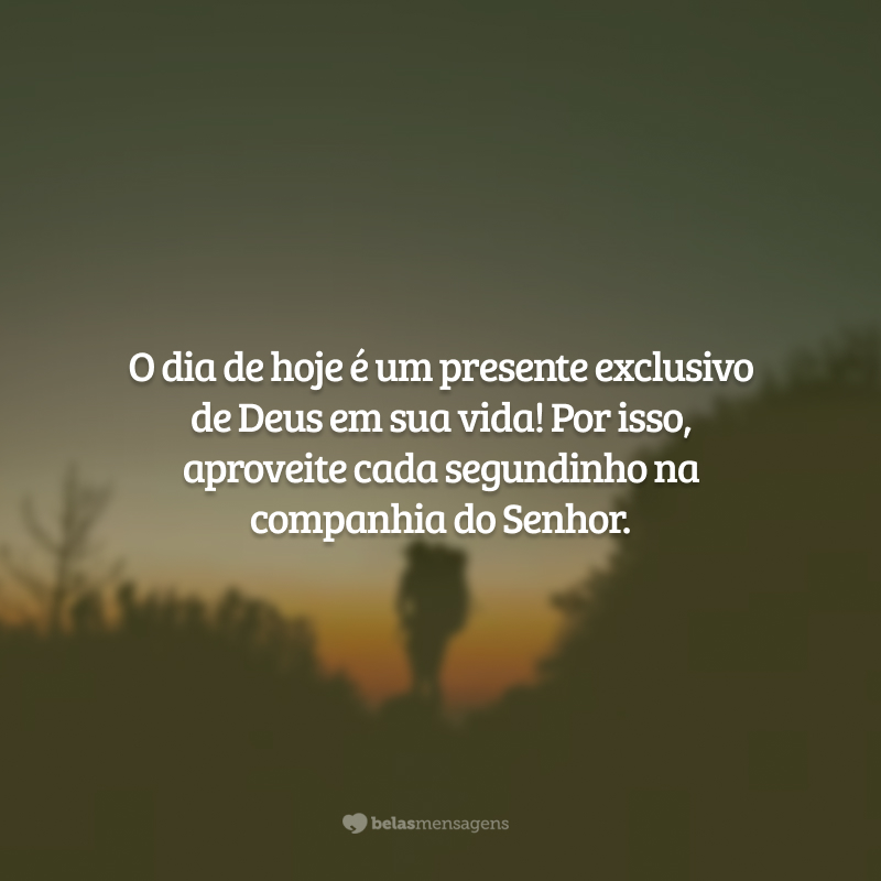 O dia de hoje é um presente exclusivo de Deus em sua vida! Por isso, aproveite cada segundinho na companhia do Senhor.