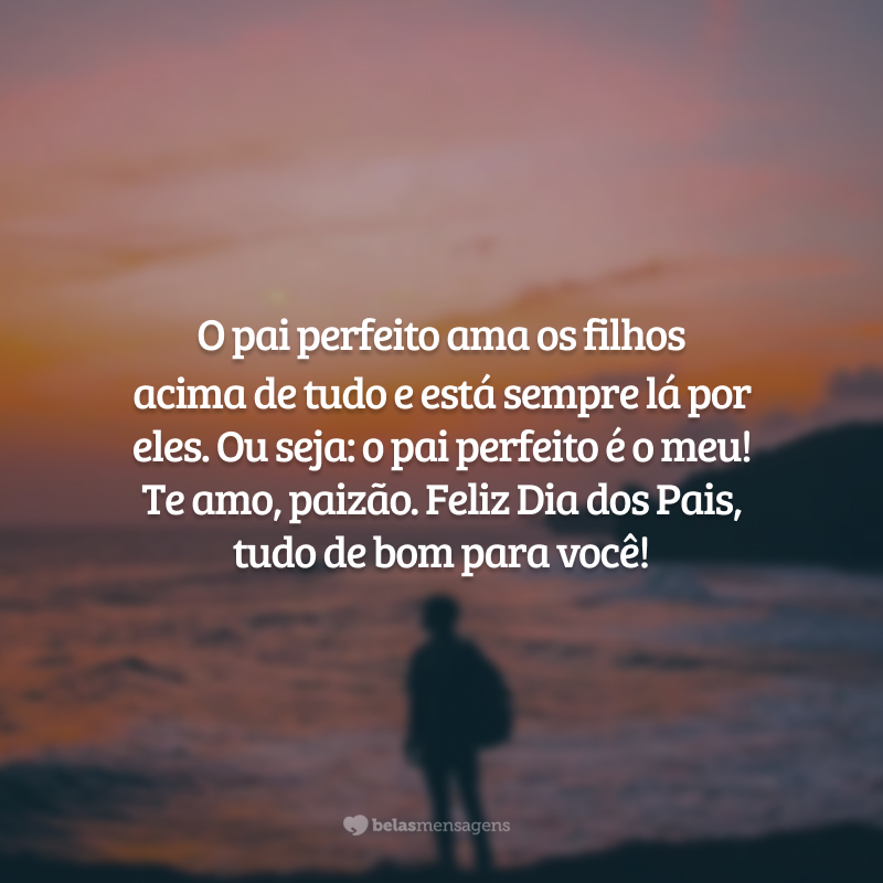 O pai perfeito ama os filhos acima de tudo e está sempre lá por eles. Ou seja: o pai perfeito é o meu! Te amo, paizão. Feliz Dia dos Pais, tudo de bom para você!