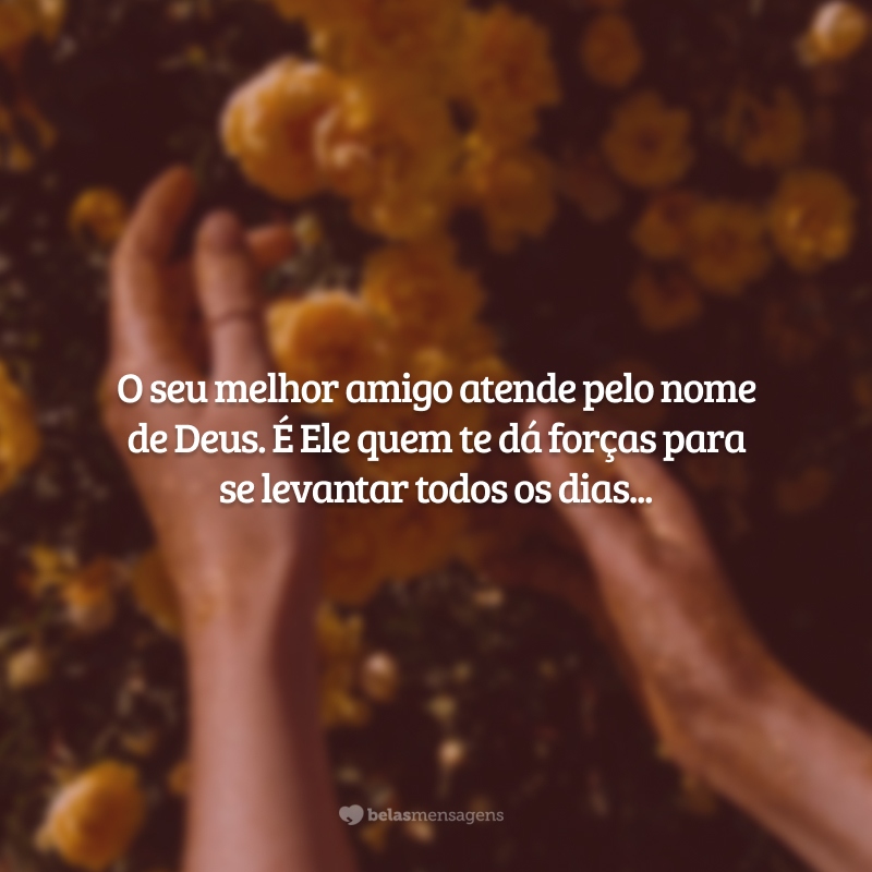 O seu melhor amigo atende pelo nome de Deus. É Ele quem te dá forças para se levantar todos os dias, é Ele que preenche a sua pessoa com situações memoráveis e pessoas maravilhosas. Boa tarde!