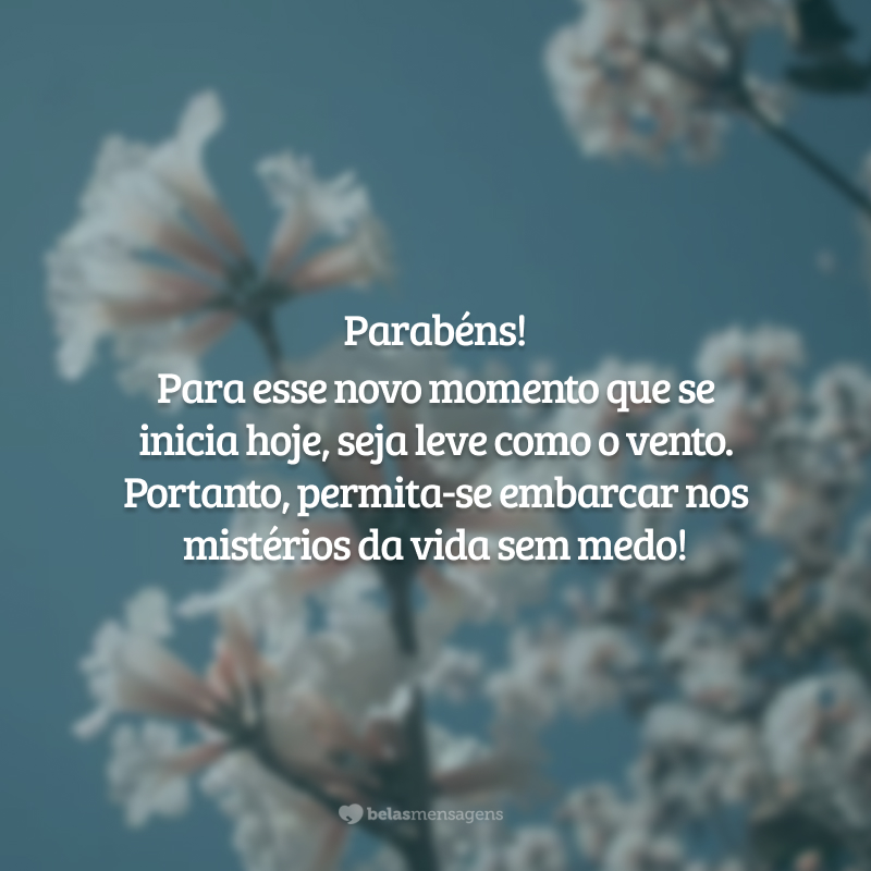 Parabéns! Para esse novo momento que se inicia hoje, seja leve como o vento. Portanto, permita-se embarcar nos mistérios da vida sem medo!