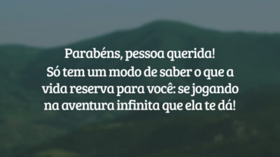 Parabéns, pessoa querida! Só tem um modo de saber o que a vida reserva para você: se jogando na aventura infinita que ela te dá!