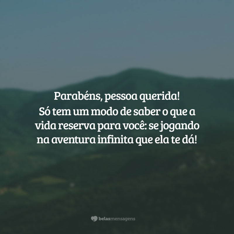 Parabéns, pessoa querida! Só tem um modo de saber o que a vida reserva para você: se jogando na aventura infinita que ela te dá!