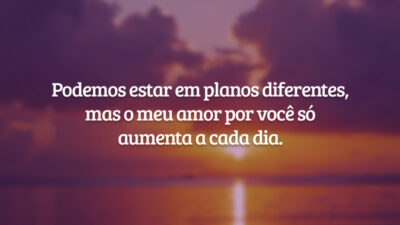 Podemos estar em planos diferentes, mas o meu amor por você só aumenta a cada dia.