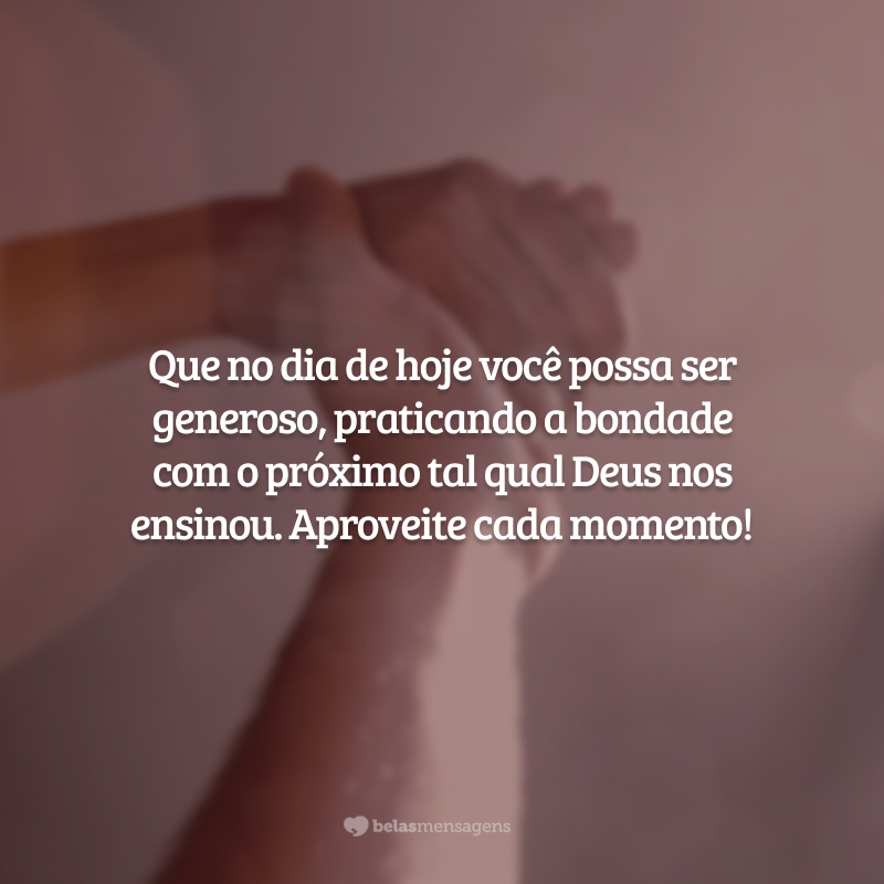 Que no dia de hoje você possa ser generoso, praticando a bondade com o próximo tal qual Deus nos ensinou. Aproveite cada momento!