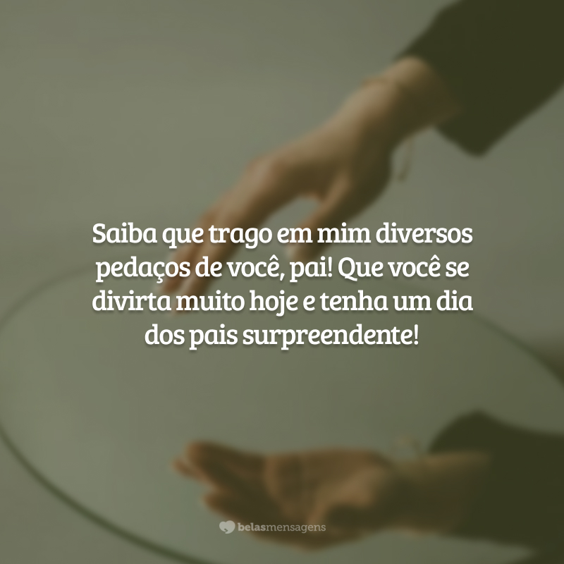 Saiba que trago em mim diversos pedaços de você, pai! Que você se divirta muito hoje e tenha um dia dos pais surpreendente!