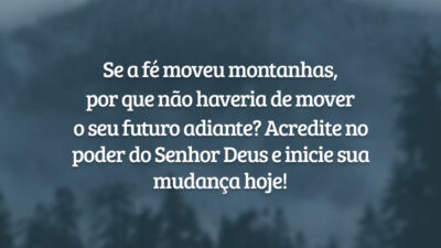 Se a fé moveu montanhas, por que não haveria de mover o seu futuro adiante? Acredite no poder do Senhor Deus e inicie sua mudança hoje!