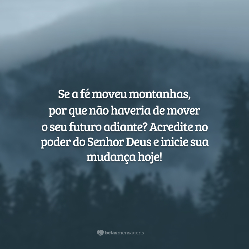 Se a fé moveu montanhas, por que não haveria de mover o seu futuro adiante? Acredite no poder do Senhor Deus e inicie sua mudança hoje!