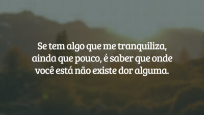 Se tem algo que me tranquiliza, ainda que pouco, é saber que onde você está não existe dor alguma.
