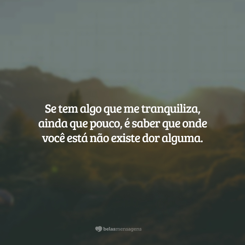 Se tem algo que me tranquiliza, ainda que pouco, é saber que onde você está não existe dor alguma.