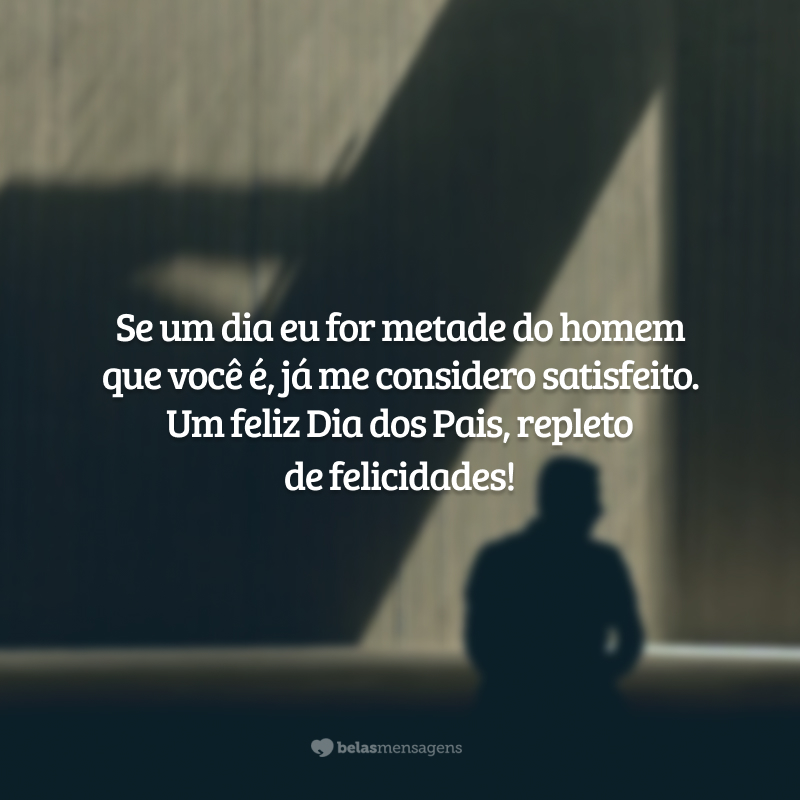 Se um dia eu for metade do homem que você é, já me considero satisfeito. Um feliz Dia dos Pais, repleto de felicidades!