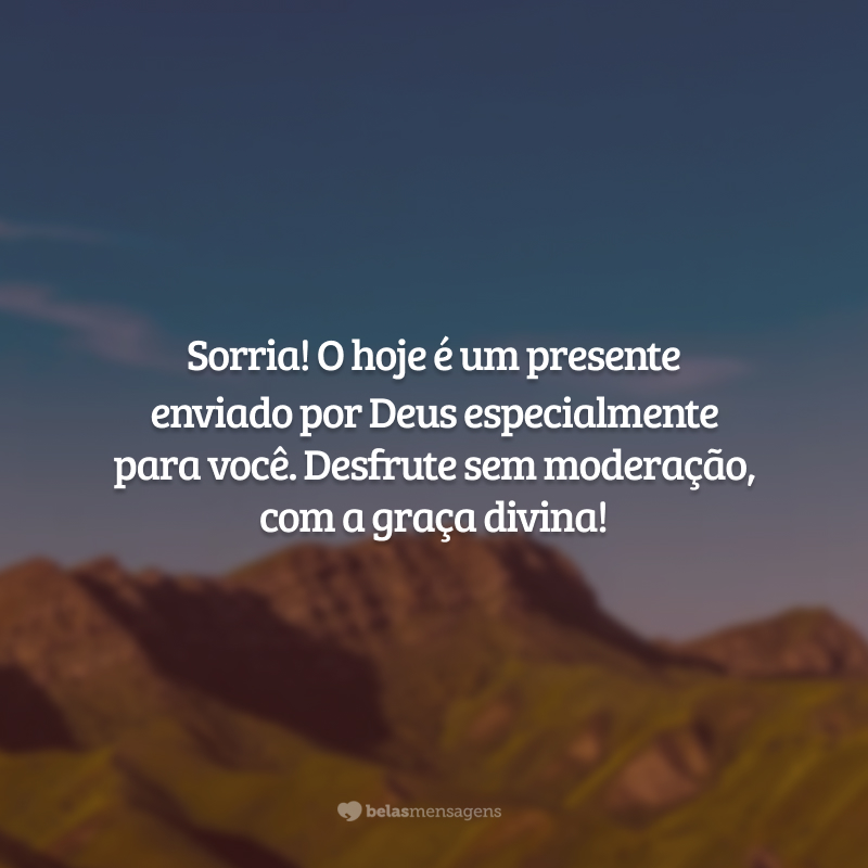 Sorria! O hoje é um presente enviado por Deus especialmente para você. Desfrute sem moderação, com a graça divina!