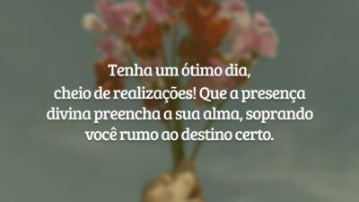 Tenha um ótimo dia, cheio de realizações! Que a presença divina preencha a sua alma, soprando você rumo ao destino certo.