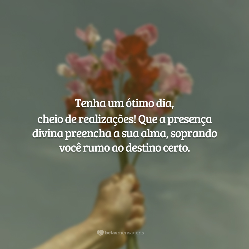 Tenha um ótimo dia, cheio de realizações! Que a presença divina preencha a sua alma, soprando você rumo ao destino certo.