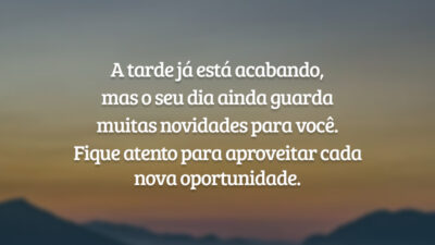 A tarde já está acabando, mas o seu dia ainda guarda muitas novidades para você. Fique atento para aproveitar cada nova oportunidade.