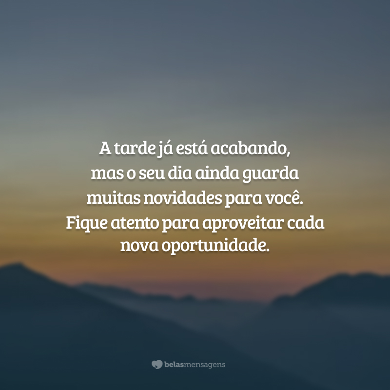 A tarde já está acabando, mas o seu dia ainda guarda muitas novidades para você. Fique atento para aproveitar cada nova oportunidade.