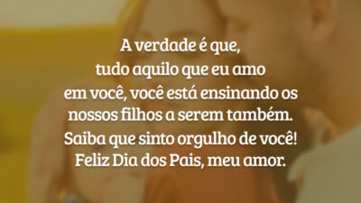 A verdade é que, tudo aquilo que eu amo em você, você está ensinando os nossos filhos a serem também. Saiba que sinto orgulho de você! Feliz Dia dos Pais, meu amor.