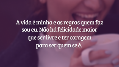 A vida é minha e as regras quem faz sou eu. Não há felicidade maior que ser livre e ter coragem para ser quem se é.