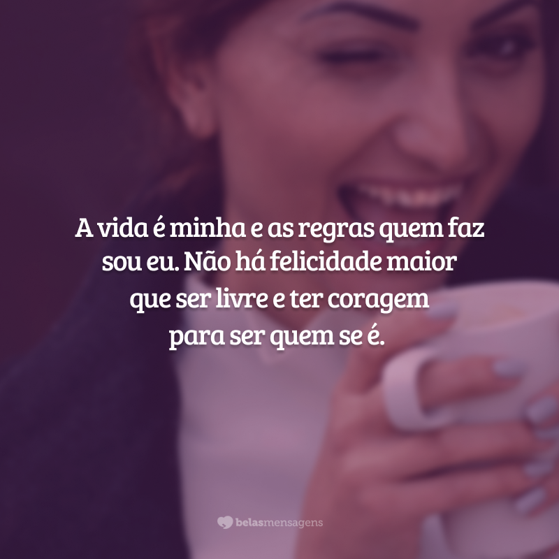 A vida é minha e as regras quem faz sou eu. Não há felicidade maior que ser livre e ter coragem para ser quem se é.