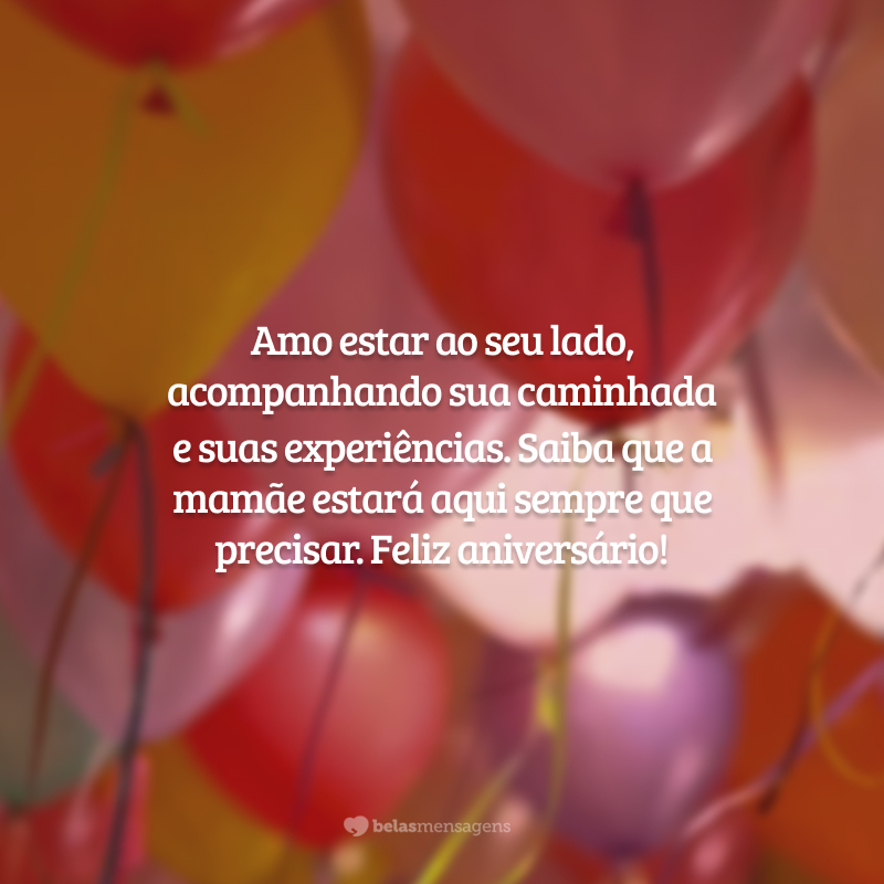 Amo estar ao seu lado, acompanhando sua caminhada e suas experiências. Saiba que a mamãe estará aqui sempre que precisar. Feliz aniversário!