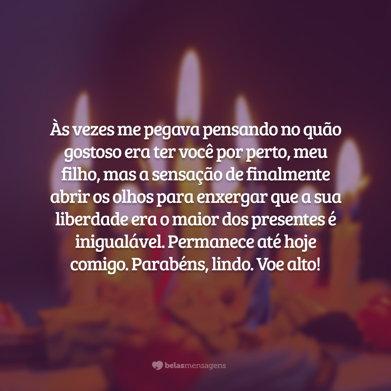 Às vezes me pegava pensando no quão gostoso era ter você por perto, meu filho, mas a sensação de finalmente abrir os olhos para enxergar que a sua liberdade era o maior dos presentes é inigualável. Permanece até hoje comigo. Parabéns, lindo. Voe alto!