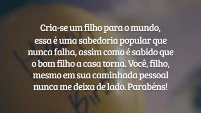 Cria-se um filho para o mundo, essa é uma sabedoria popular que nunca falha, assim como é sabido que o bom filho a casa torna. Você, filho, mesmo em sua caminhada pessoal nunca me deixa de lado. Parabéns!