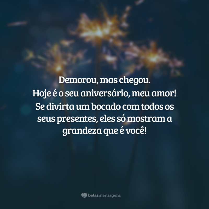 Demorou, mas chegou. Hoje é o seu aniversário, meu amor! Se divirta um bocado com todos os seus presentes, eles só mostram a grandeza que é você!