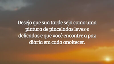 Desejo que sua tarde seja como uma pintura de pinceladas leves e delicadas e que você encontre a paz diária em cada anoitecer.