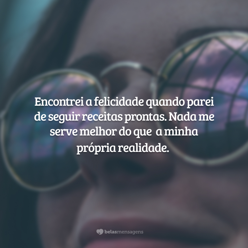 Encontrei a felicidade quando parei de seguir receitas prontas. Nada me serve melhor do que a minha própria realidade.