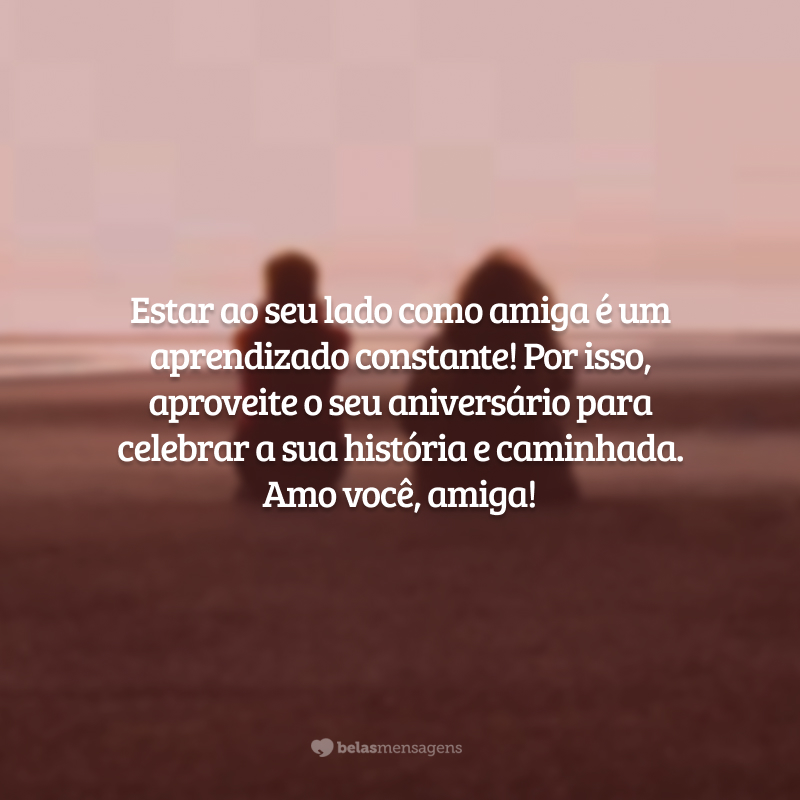 Estar ao seu lado como amiga é um aprendizado constante! Por isso, aproveite o seu aniversário para celebrar a sua história e caminhada. Amo você, amiga!