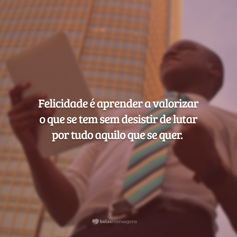 Felicidade é aprender a valorizar o que se tem sem desistir de lutar por tudo aquilo que se quer.