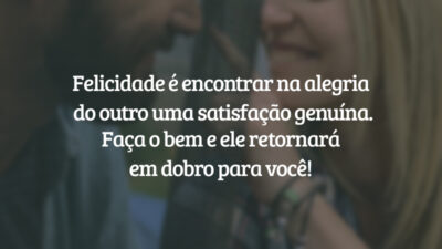 Felicidade é encontrar na alegria do outro uma satisfação genuína. Faça o bem e ele retornará em dobro para você!