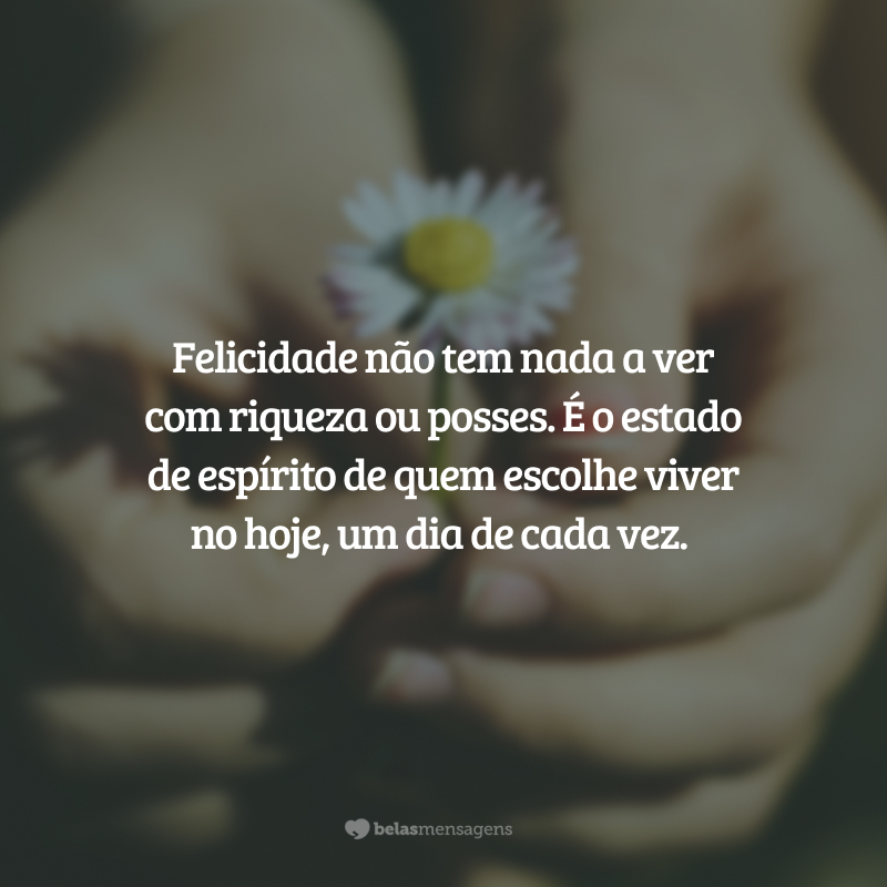 Felicidade não tem nada a ver com riqueza ou posses. É o estado de espírito de quem escolhe viver no hoje, um dia de cada vez.