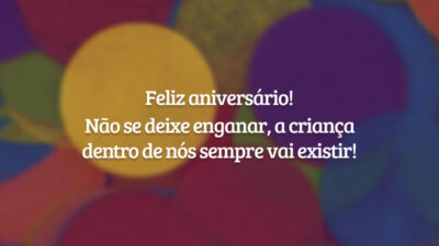 Feliz aniversário! Não se deixe enganar, a criança dentro de nós sempre vai existir!
