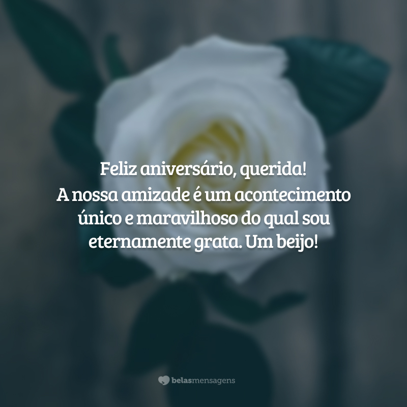 Feliz aniversário, querida! A nossa amizade é um acontecimento único e maravilhoso do qual sou eternamente grata. Um beijo!