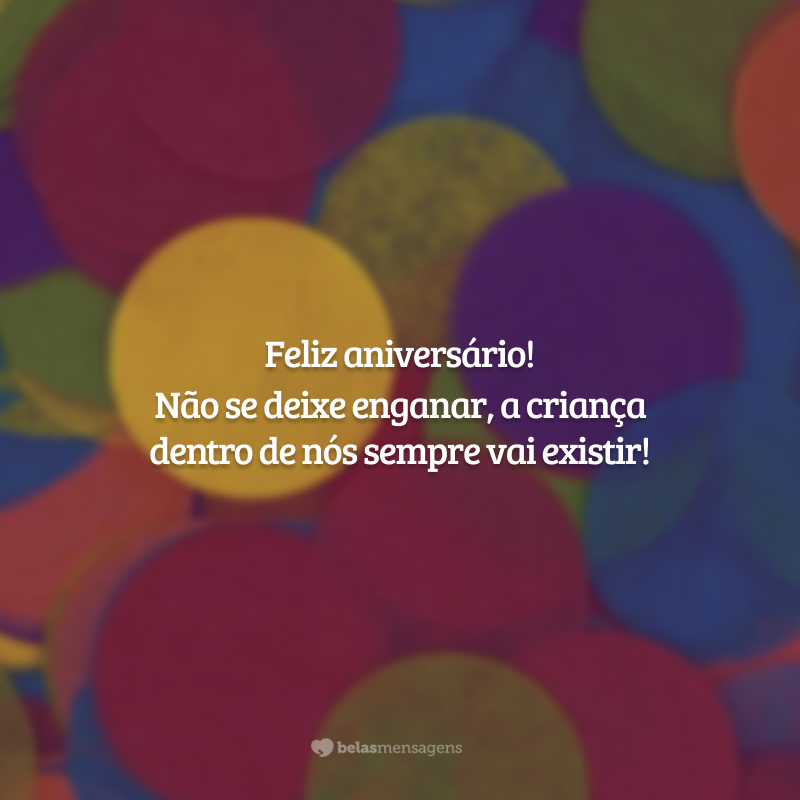 Feliz aniversário! Não se deixe enganar, a criança dentro de nós sempre vai existir!