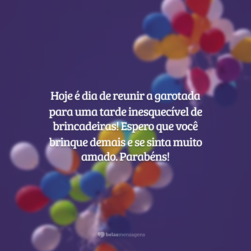 Hoje é dia de reunir a garotada para uma tarde inesquecível de brincadeiras! Espero que você brinque demais e se sinta muito amado. Parabéns!