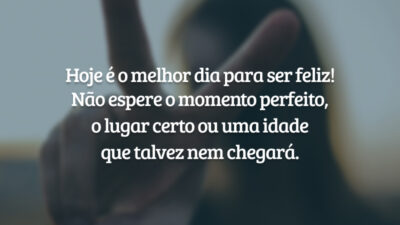 Hoje é o melhor dia para ser feliz! Não espere o momento perfeito, o lugar certo ou uma idade que talvez nem chegará.