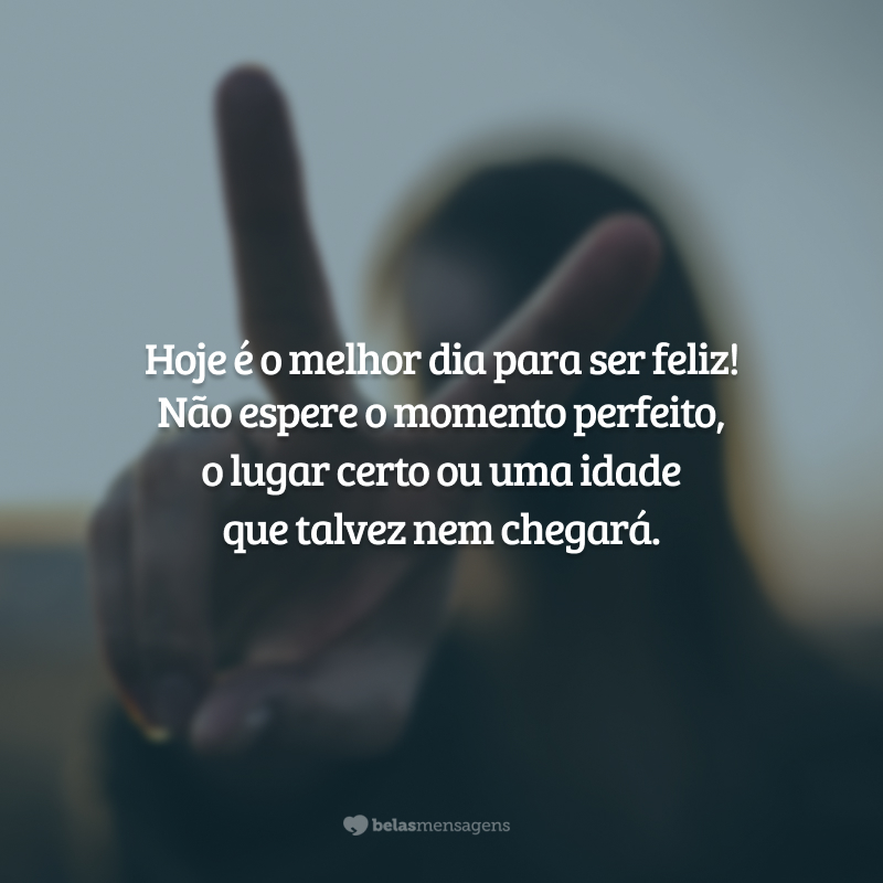 Hoje é o melhor dia para ser feliz! Não espere o momento perfeito, o lugar certo ou uma idade que talvez nem chegará.