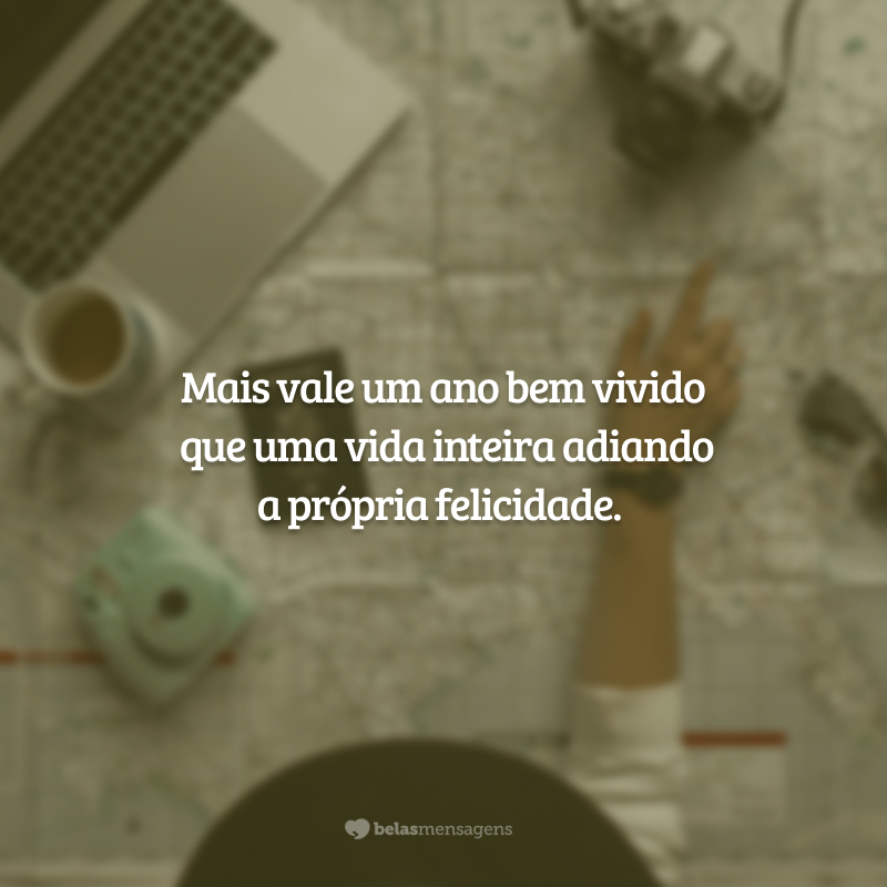 Mais vale um ano bem vivido que uma vida inteira adiando a própria felicidade.