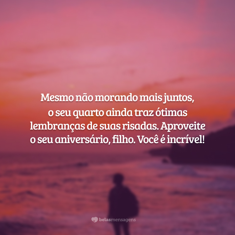 Mesmo não morando mais juntos, o seu quarto ainda traz ótimas lembranças de suas risadas. Aproveite o seu aniversário, filho. Você é incrível!