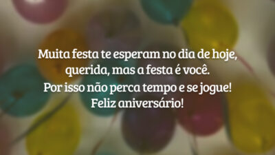 Muita festa te esperam no dia de hoje, querida, mas a festa é você. Por isso não perca tempo e se jogue! Feliz aniversário!