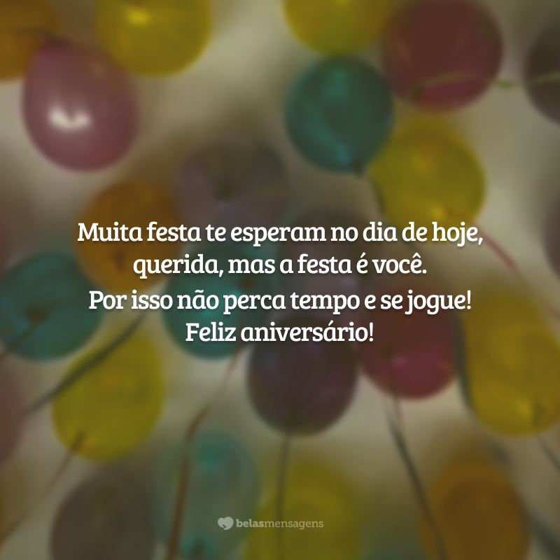 Muita festa te esperam no dia de hoje, querida, mas a festa é você. Por isso não perca tempo e se jogue! Feliz aniversário!